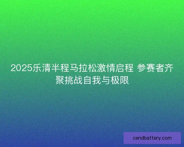 2025乐清半程马拉松激情启程 参赛者齐聚挑战自我与极限