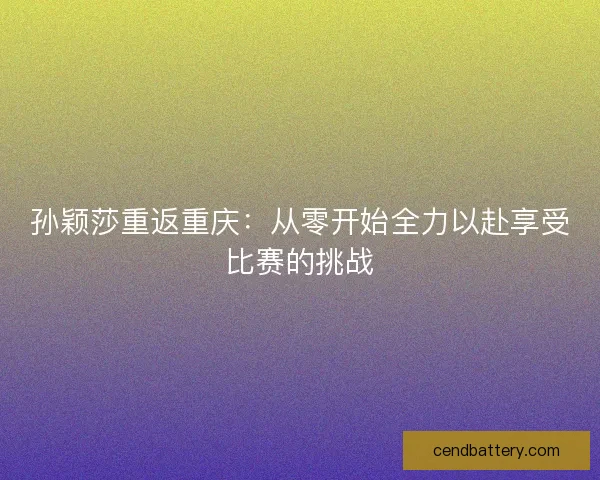 孙颖莎重返重庆：从零开始全力以赴享受比赛的挑战
