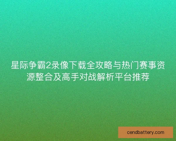 星际争霸2录像下载全攻略与热门赛事资源整合及高手对战解析平台推荐