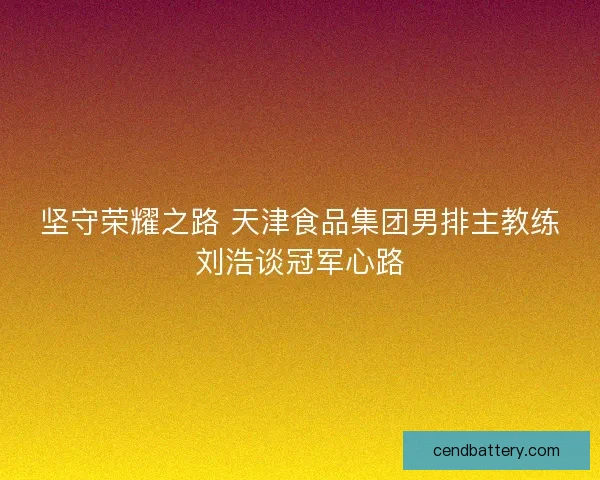 坚守荣耀之路 天津食品集团男排主教练刘浩谈冠军心路
