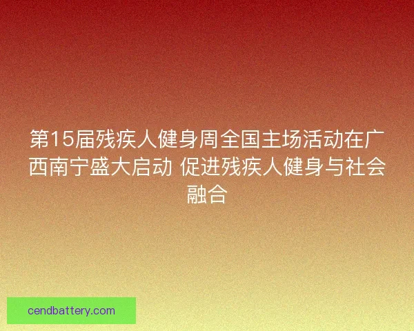 第15届残疾人健身周全国主场活动在广西南宁盛大启动 促进残疾人健身与社会融合