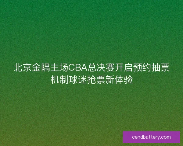 北京金隅主场CBA总决赛开启预约抽票机制球迷抢票新体验