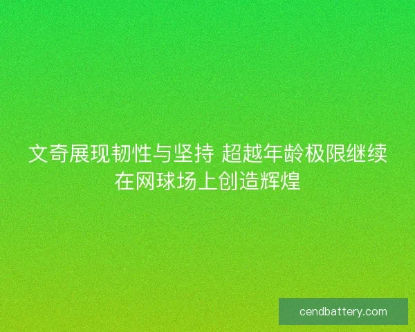 文奇展现韧性与坚持 超越年龄极限继续在网球场上创造辉煌