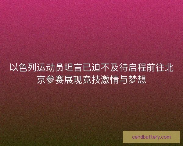 以色列运动员坦言已迫不及待启程前往北京参赛展现竞技激情与梦想