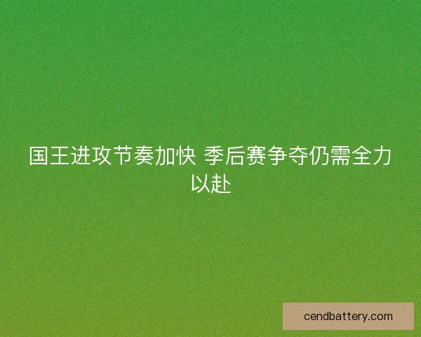 国王进攻节奏加快 季后赛争夺仍需全力以赴